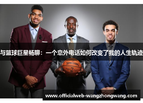 与篮球巨星畅聊：一个意外电话如何改变了我的人生轨迹