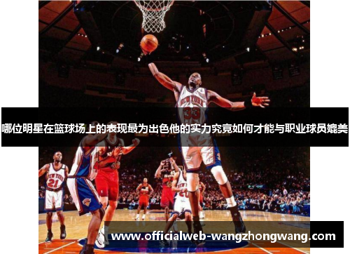 哪位明星在篮球场上的表现最为出色他的实力究竟如何才能与职业球员媲美