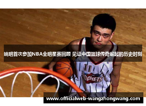 姚明首次参加NBA全明星赛回顾 见证中国篮球传奇崛起的历史时刻