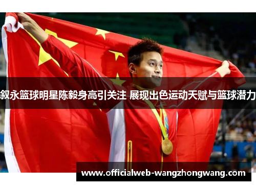 叙永篮球明星陈毅身高引关注 展现出色运动天赋与篮球潜力