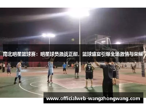 南北明星篮球赛：明星球员激战正酣，篮球盛宴引爆全场激情与荣耀