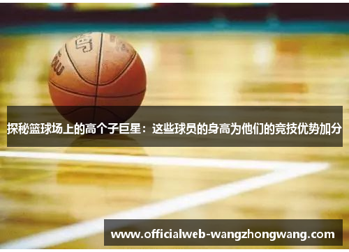 探秘篮球场上的高个子巨星：这些球员的身高为他们的竞技优势加分