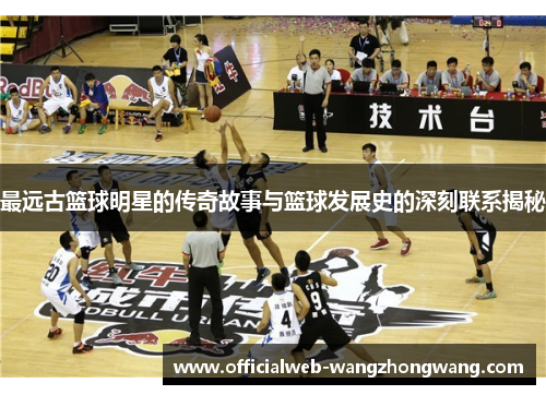 最远古篮球明星的传奇故事与篮球发展史的深刻联系揭秘