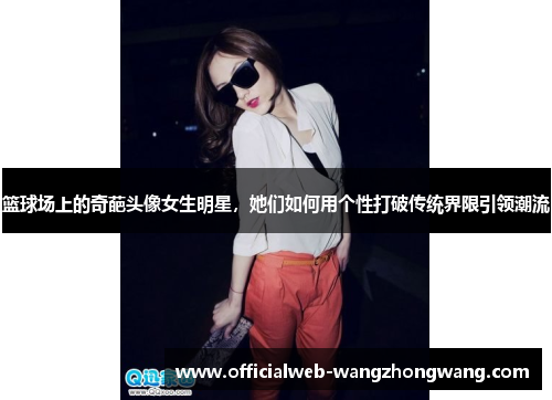 篮球场上的奇葩头像女生明星，她们如何用个性打破传统界限引领潮流