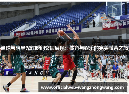 篮球与明星光辉瞬间交织展现：体育与娱乐的完美融合之旅