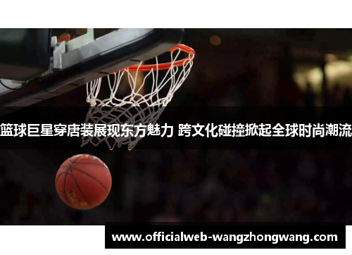 篮球巨星穿唐装展现东方魅力 跨文化碰撞掀起全球时尚潮流