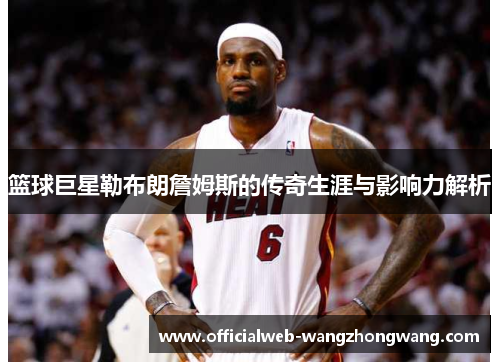 篮球巨星勒布朗詹姆斯的传奇生涯与影响力解析