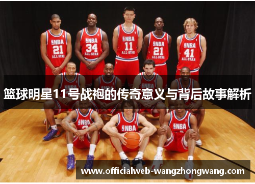 篮球明星11号战袍的传奇意义与背后故事解析