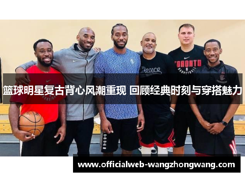 篮球明星复古背心风潮重现 回顾经典时刻与穿搭魅力