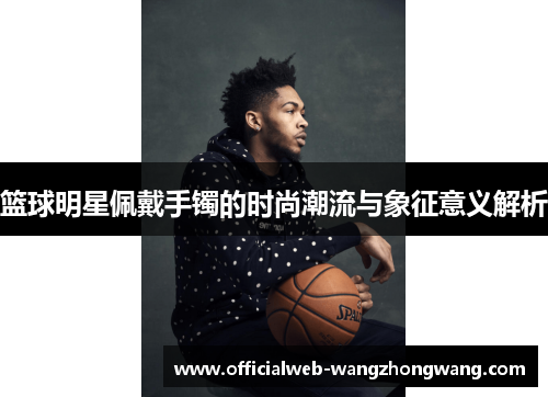 篮球明星佩戴手镯的时尚潮流与象征意义解析
