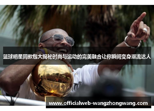 篮球明星同款包大揭秘时尚与运动的完美融合让你瞬间变身潮流达人