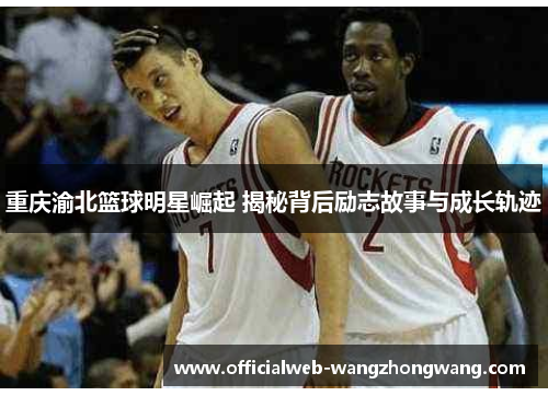 重庆渝北篮球明星崛起 揭秘背后励志故事与成长轨迹