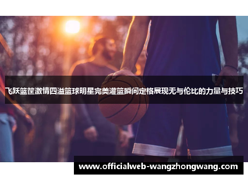 飞跃篮筐激情四溢篮球明星完美灌篮瞬间定格展现无与伦比的力量与技巧