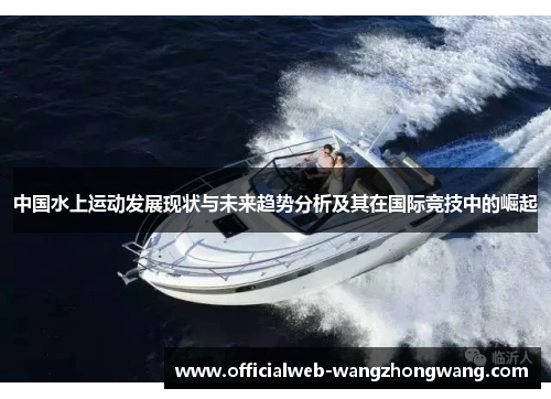 中国水上运动发展现状与未来趋势分析及其在国际竞技中的崛起