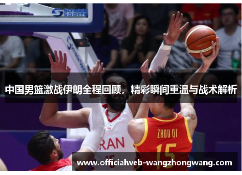 中国男篮激战伊朗全程回顾，精彩瞬间重温与战术解析
