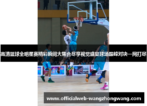 高清篮球全明星赛精彩瞬间大集合尽享视觉盛宴球场巅峰对决一网打尽