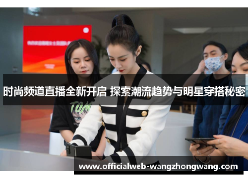 时尚频道直播全新开启 探索潮流趋势与明星穿搭秘密
