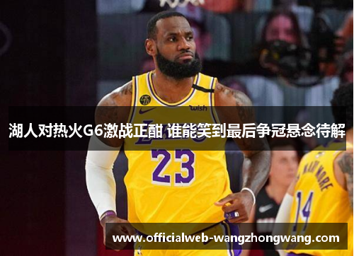湖人对热火G6激战正酣 谁能笑到最后争冠悬念待解