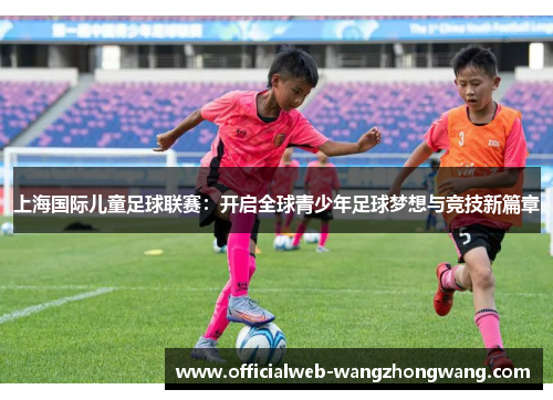 上海国际儿童足球联赛：开启全球青少年足球梦想与竞技新篇章