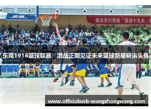 东莞1916篮球联赛：激战正酣见证未来篮球新星崭露头角